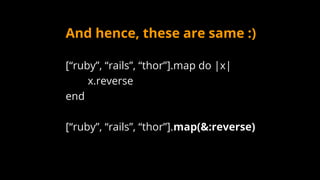 And hence, these are same :)
[“ruby”, “rails”, “thor”].map do |x|
x.reverse
end
[“ruby”, “rails”, “thor”].map(&:reverse)
 