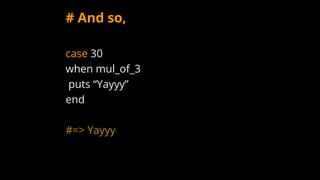 # And so,
case 30
when mul_of_3
puts “Yayyy”
end
#=> Yayyy
 
