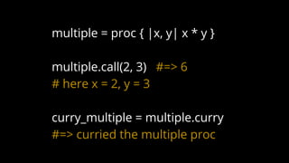 multiple = proc { |x, y| x * y }
multiple.call(2, 3) #=> 6
# here x = 2, y = 3
curry_multiple = multiple.curry
#=> curried the multiple proc
 