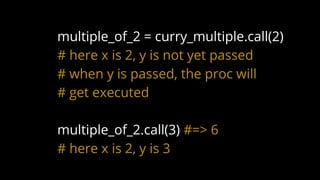 multiple_of_2 = curry_multiple.call(2)
# here x is 2, y is not yet passed
# when y is passed, the proc will
# get executed
multiple_of_2.call(3) #=> 6
# here x is 2, y is 3
 