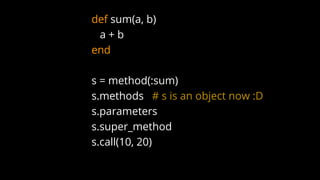 def sum(a, b)
a + b
end
s = method(:sum)
s.methods # s is an object now :D
s.parameters
s.super_method
s.call(10, 20)
 