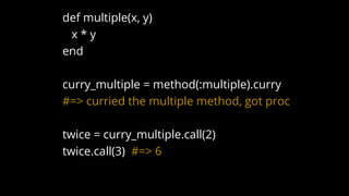 def multiple(x, y)
x * y
end
curry_multiple = method(:multiple).curry
#=> curried the multiple method, got proc
twice = curry_multiple.call(2)
twice.call(3) #=> 6
 