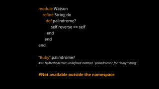 module Watson
refine String do
def palindrome?
self.reverse == self
end
end
end
“Ruby”.palindrome?
#=> NoMethodError: undefined method `palindrome?' for "Ruby":String
#Not available outside the namespace
 