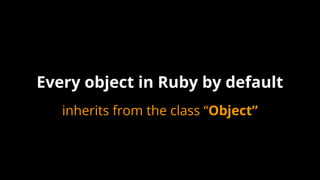 inherits from the class “Object”
Every object in Ruby by default
 