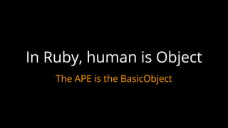 The APE is the BasicObject
In Ruby, human is Object
 