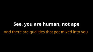 And there are qualities that got mixed into you
See, you are human, not ape
 