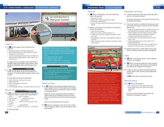 .. ~ ........ a.~1.,u
REPORT BACK
9 a 4;t DhaouUiequt>llOM,
• l,'*h l'CIUPdo )'OU think 111ued b~t? Whyl
• 1Ao1'ld'I JrtlUPdo you think had the most valid
a"S-Lfflffib?
Why?
b A.st for~ showof h.lf'lds to see whether th,e
suttmtM is &ecf'l)(ed « rtjected.
8 a Alter you hiVC pcHetted ,nd exp1,tntc1 allyour
rruons. W1U I M'IOftsummary or your opponents'
lfJUfflfflb.
b q Pta,:l'llt your summanes to the class.
TASK
6 4ifwo,k In two giouPS, G•oup A, turn to page 40.
Groupe. twn to PlaC 41.
7 ~ Wott In new groupswith two or threes-tudents
from each ot Groups A md B. rne turns p,cse,ning
y«.r reascn:s lor or ag~nsttht stattment.
4 LOOK ill the SN'ltffltn.. UndHline the f'1tprM.sions uc;ed
co introduce the 5Pt&ken' opinions. Tht first has bHn
dono ,., you.
1 A1,.. ti rmcqnms:d these are da.n1erous tifflf!$ .Ind
w. need el'ioenl. s.urve1ll.ancf!,whe,ever,whenever.
2 n wowd.ippf'ar to ITM" Ihat preriouc; moo,y ic; being
thrown•~ on expensrvt equipment thal does
nod'ina to 1acl:lrP thf' rPal rPa-.onc; for rrimP.
1 ~ Nt its tnt only pqctluil wav to concrol
UIW""""'°
4 I cton l MOW,bOut ,OU,bul I OOn'tWint lo lttl
~4'1ttlf-ltnt
S YOt.>rNJdd.itartt but wh~l I Ul1nk. wcntt<I is mo1e
pol (cmtn n the COnMun,ty,OOl ITIOIC' UmC'f"tl!>.
S ~ad the sentences in 4 again. Which oue fOf using
mon- survrilance Cilmcras and which are against?
b Find two upressions in ~ text that the author uses
to introduce his opinion.
PREPARE FOR TASK
3 a Rt~ tPM! ltA1 11.ain. Whal re.uoru. d~i tht author
g ve lor UibdlJl'lls..rvt1Uancc?
TUNE IN
'it Wolk in MNI croups. Look.1t the photo and
dt.S(:UU the (IUOtiOnS..
• ~docs,tshow>
• '#NI is the COW"«lior with the u-iit topic?
• W'.il is the Qt'lffadoingl
• Do you see m,:,y dosed circuit cameras where you live,
-··
2 llf>H lft "1'4'.. lbout CC1V (CkJwd•drc-uil tf-ltvklon),
~ lhrt qutSt.ions.
1 ~IP att the caimens~
J Whal do you thtnk a "dummy(.lmP1:i" ls1
3 ts~ surw1 II.nee~ totil'Y ~ tn!nst1 How Clo
'°"l:l'l(ft..•1
4 ~ doN: tht 1Utho1 "-Y s n,on peol)'e's ftspoo~ to
tt.1h.wt?
s Wh.dti tQ OOlf'loOl'I•bout C!«.IOfltC ~UIVC'i lil'CC, How
CIO)OUt"ltOW,
5 'it ~ill the dwoguein front oft~ class. nedde
which immiaril"tion ofke-r w~ i) the friendfiest,b) the
1east frfffldty.
OVER TO YOU
4 a fit Studtnt A. you won: at a borffl control or an
airpcwt JN.UPOrt corruol hrpr¥e questions tor 8 about
his/her future pbns. Ne you go.ng to adopt a tr.endly
or unfri1mdty mannNl
Student a. you Mr entfflng the country. Prepare to
explain what you are l11tt'ftdin, to do in the counlry,
who you 11t P110 wt Md how Iona you are golnst
to StJ)'
mo1,1,
''.Soundingfrif'ndly/unfrirndly ,,
~ I), WliMmIIMIIQ tlow ~ahvf II~ <.onmwliut1s
rnclfn la. 'A'tt.ar, tht Hfttf'ff in lht:WI) tM
petlOll yY ~!
L~len and,..._PIP'Sspeci.ill attentionto I.he
pitch ¥14 intor.ation wt.en saying good.t,ye
NOTICE -5.IAllMlNI~ ~ C.,VL~IION~
Scmetimn we m questions~ ,n,cn;ng thr erdcr
of ti.t wrM.. we un do lhll t,y USlf'C question intonation
Ot Ulint: a chtcli: ... Pllffl1IOI.••. ts(W riQht1 IS frlOf
(fltmtl
Afl you ~ WI lffl drl)'S' i,awf -
Vou'rt llfO·MtQ lff ffft ...,.,.. flffllp> ,,,.
Vou'ff'lfa".«19iin rw; dcl)1"bmf .-. rst'Jet ri¢17,,.
Find anottw!r o.vnpk in the second con'o'Crw.tion.
unfilluuillL.i,m,u
Passport Control
---- -
•b -~ '
m
b LiStffl and Chttt.
(Slot)""'" h.m?
(IINrW)w, left Qys' u-ne. Is that tight?
· m•11-
FOCUS ON I ANr., .. ,r.~
3 a 441u Listrn and writr IM questions asked by the
immian:tion olfl,(.e,usinc the verbsin parenthestt.
1 V.'here (RC)') 111 n-a l1t1d?
2 And how ~ (in1fffd)10 SHI)' htrel
l 4nd 'lll·l°ltft Cl o,ft) f!"0"1?
.t 4rfl you (,pb,) to v,s I ot,,...., parts o' tl'wo
country'
5 Alt'YoU
6 And
b Listen again and answtt the qUf'Stions.
1 Who i5 tMpenonff"tf'flttg tie c.oun1ry1
2 v.'h.ltdo tney do'
3 Wh,111Ut'CQpowofV'W'aJ1rpf
I tow toflJ k 111
It !hf flllChl...., frlf'l'dyor unhMdfy1 HOWcan yout('lll
• IDOD•t•-
TUNE IN
1 a 'iif Look it irNgts a ¥ldb Mid discuss t™!
que">tioo.
• V.'h&t cfl"tdof bore« ct0if'$ do thf')' "t<N/?
Whit <OUfntS dOH yc,ur <CkJtltrY~n.1ei? IJ there l
ctwoctc.f)Olnc on 1two botor«1
• 11.aw YoU aossfd """°'lhtMOOl'Offlrecenuv, If so,
how ~fl )OU,,....,...,.,, Oid ,0.. h,1W'10 101) ~· lht'
bO(dt'-
b lim.gint you ~e .np.assport cootrol. What k,nds of
questions~ )10U be asted? Look at image c. What
else do you somrtimcs hnl" to do when you aoss a
bonier?
2 a '4tiJ,.t'!l:Kl'.nlU lWV ,un¥CJMUU11>
~f jil,lort
conuo&.Do tht ofl'an Mk anyof lN' questionsyou
thought of in 1b?Whldt oftlCe'r would you prefe. to talk
to,Why!
a
5.4 FUNCTIONAL LANGUAGE: AT PASSPORT CONTROL
 