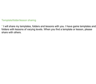 Template/folder/lesson sharing *  I will share my templates, folders and lessons with you. I have game templates and folders with lessons of varying levels. When you find a template or lesson, please share with others. 