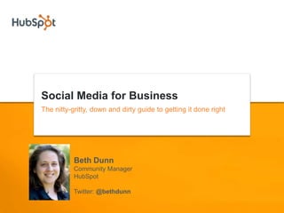 Social Media for Business The nitty-gritty, down and dirty guide to getting it done right Beth Dunn Community Manager HubSpot Twitter: @bethdunn 