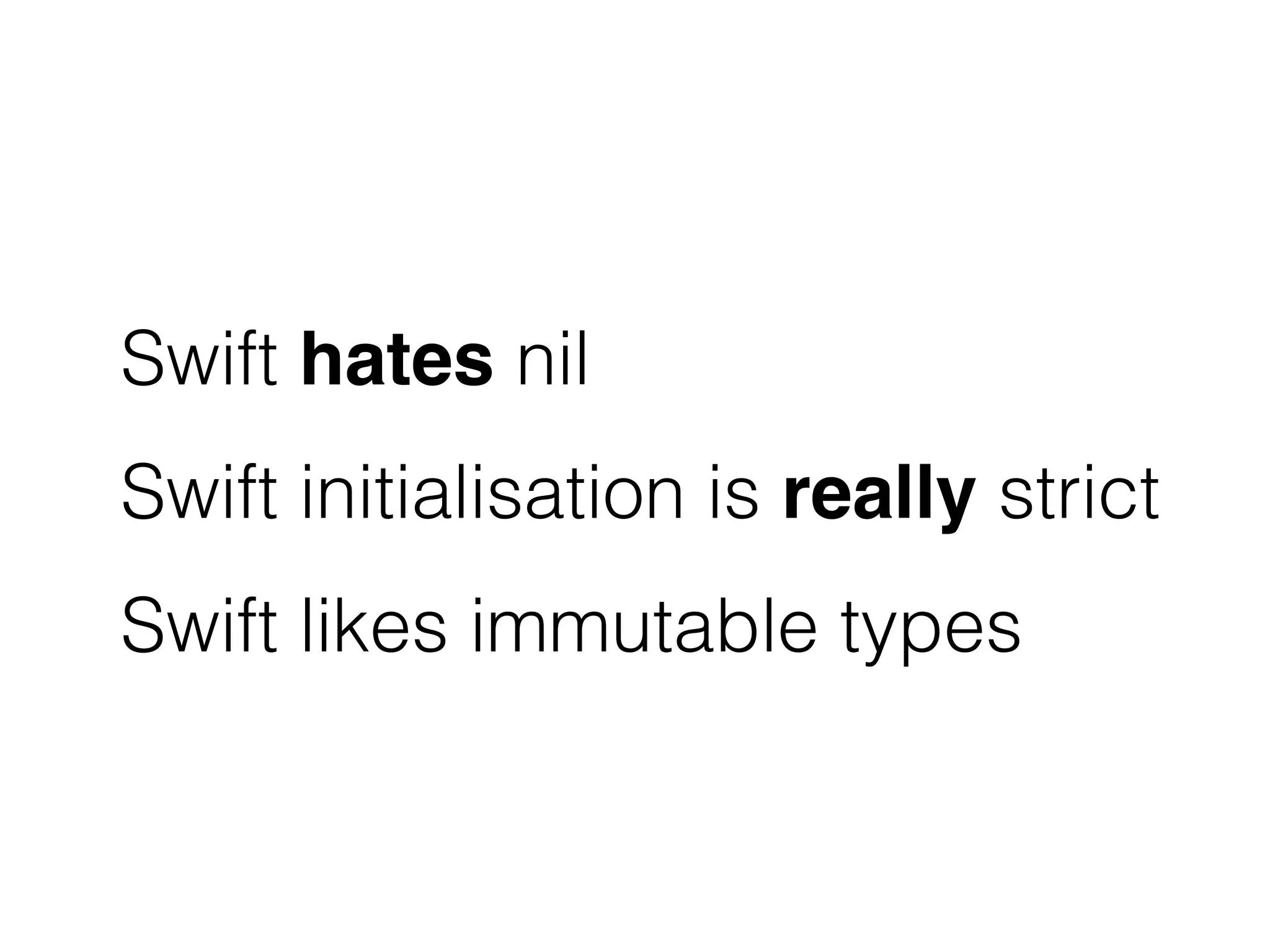 Swift hates nil 
Swift initialisation is really strict 
Swift likes immutable types 
 