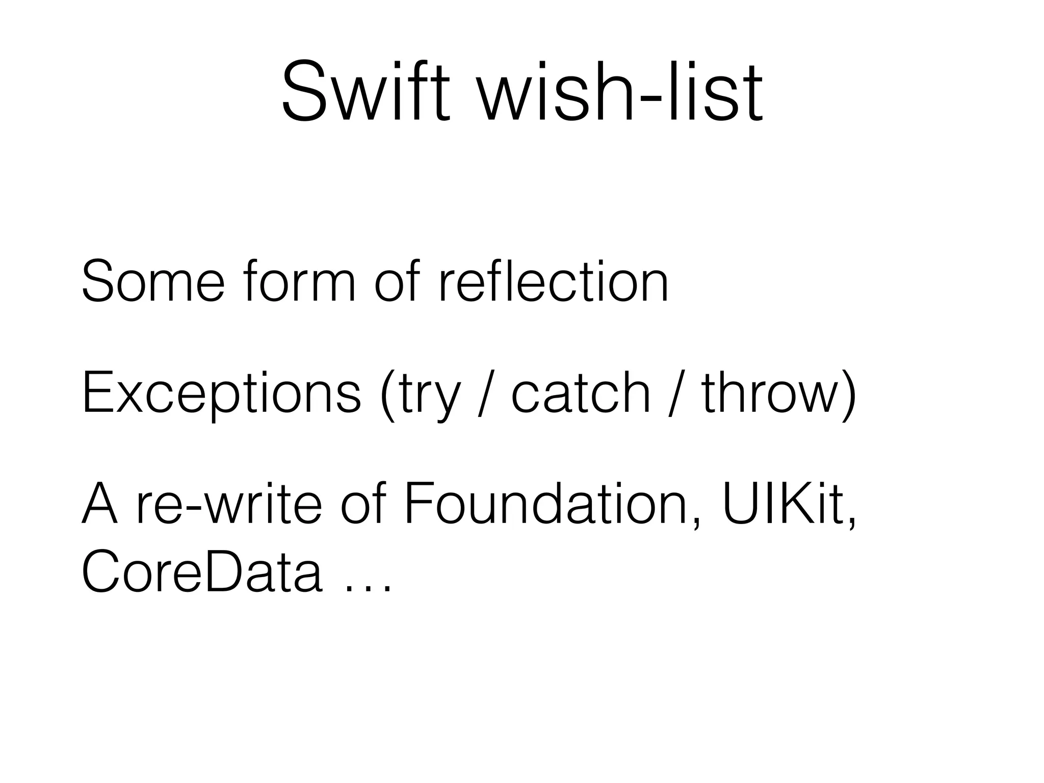 Swift wish-list 
Some form of reflection 
Exceptions (try / catch / throw) 
A re-write of Foundation, UIKit, 
CoreData … 
