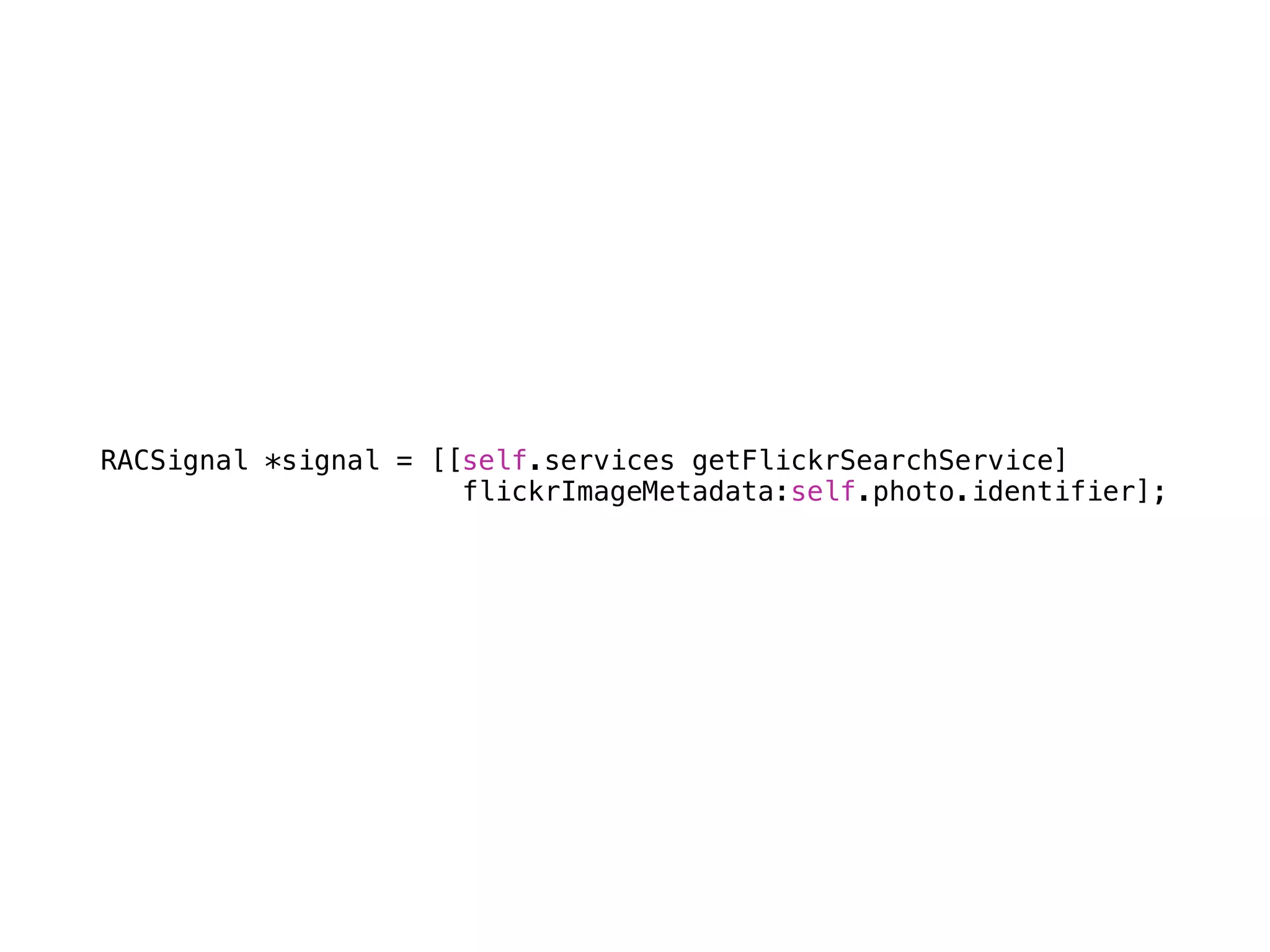 RACSignal *signal = [[self.services getFlickrSearchService] 
flickrImageMetadata:self.photo.identifier]; 
 