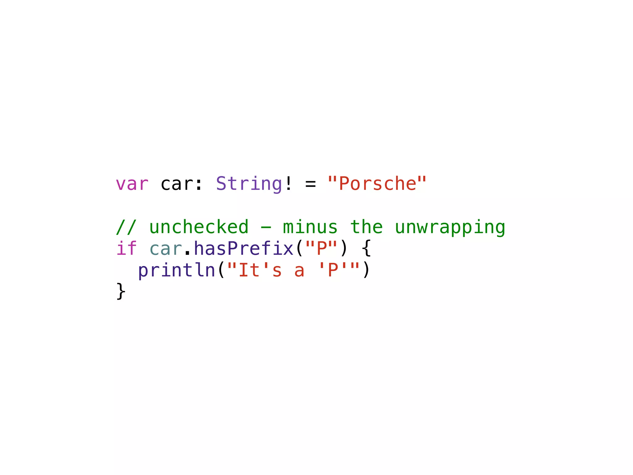 var car: String! = "Porsche" 
! 
// unchecked - minus the unwrapping 
if car.hasPrefix("P") { 
println("It's a 'P'") 
} 
 