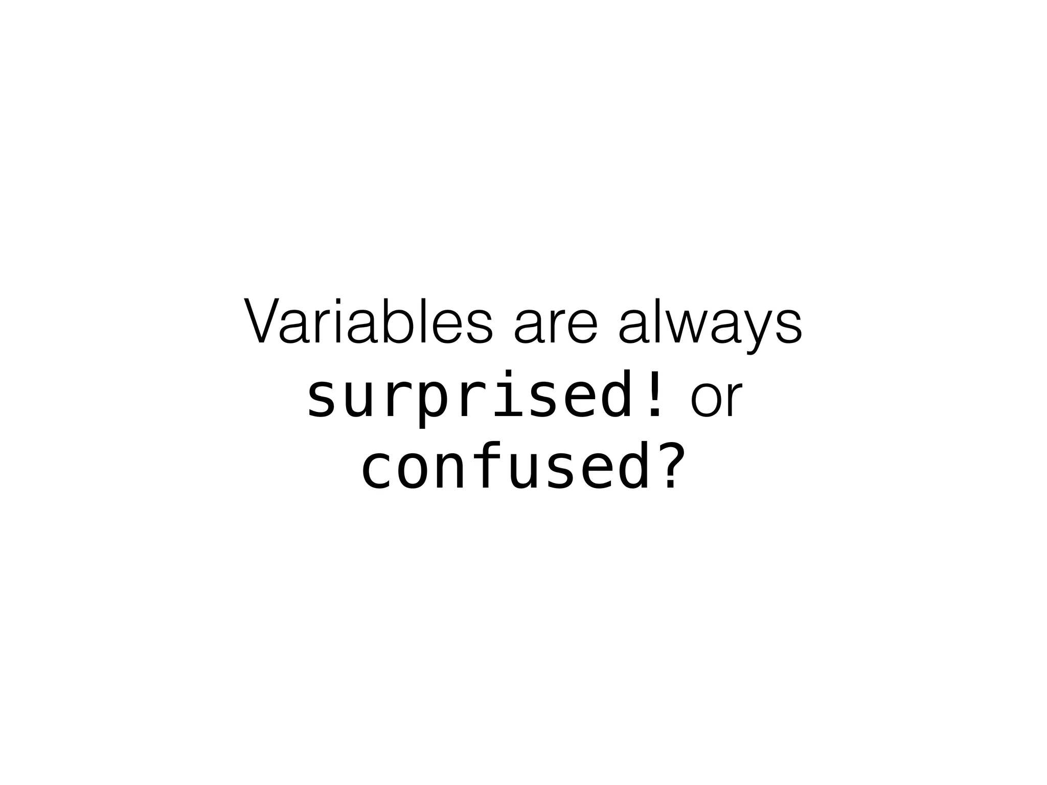Variables are always 
surprised! or 
confused? 
 