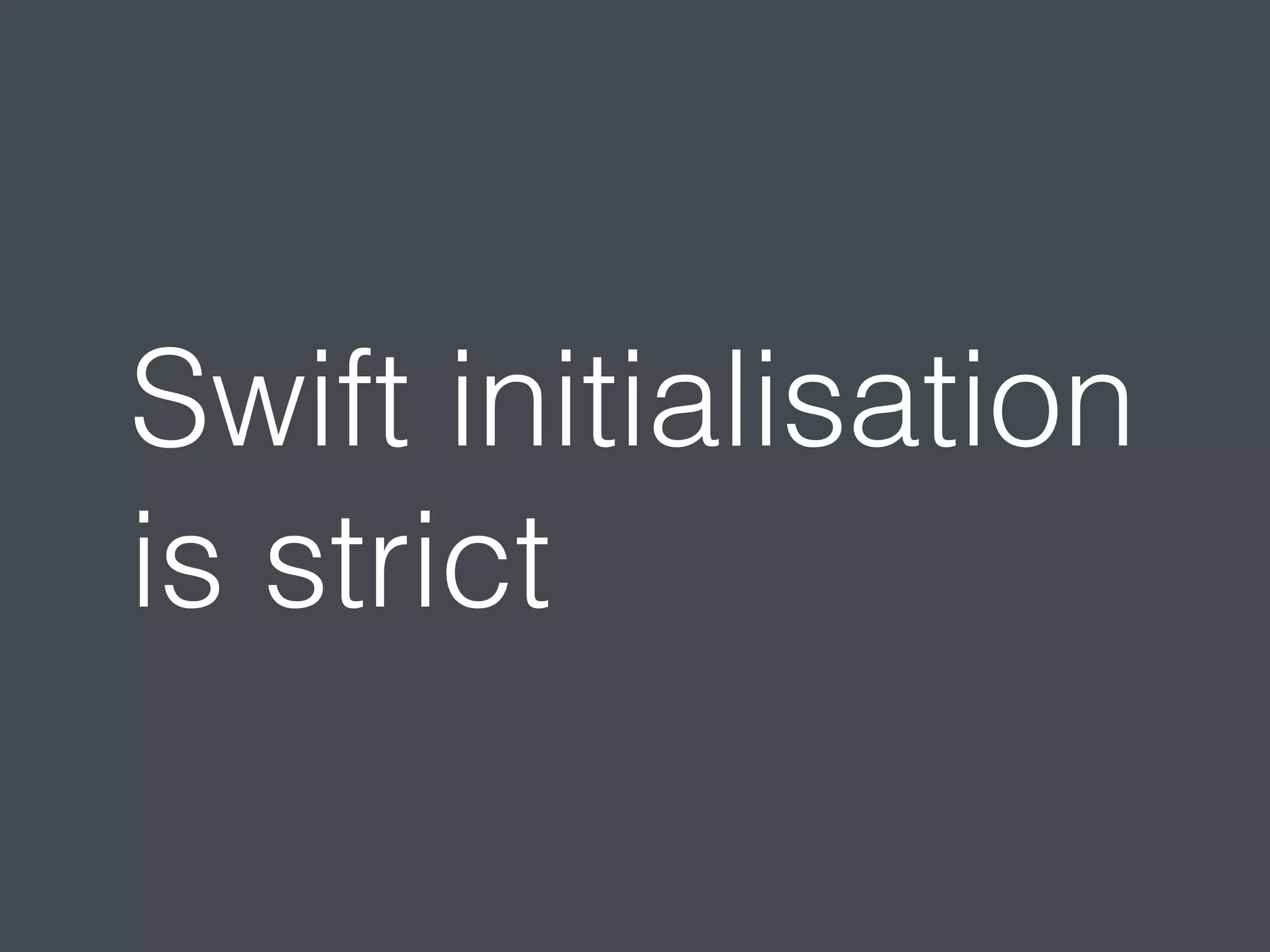Swift initialisation 
is strict 
 