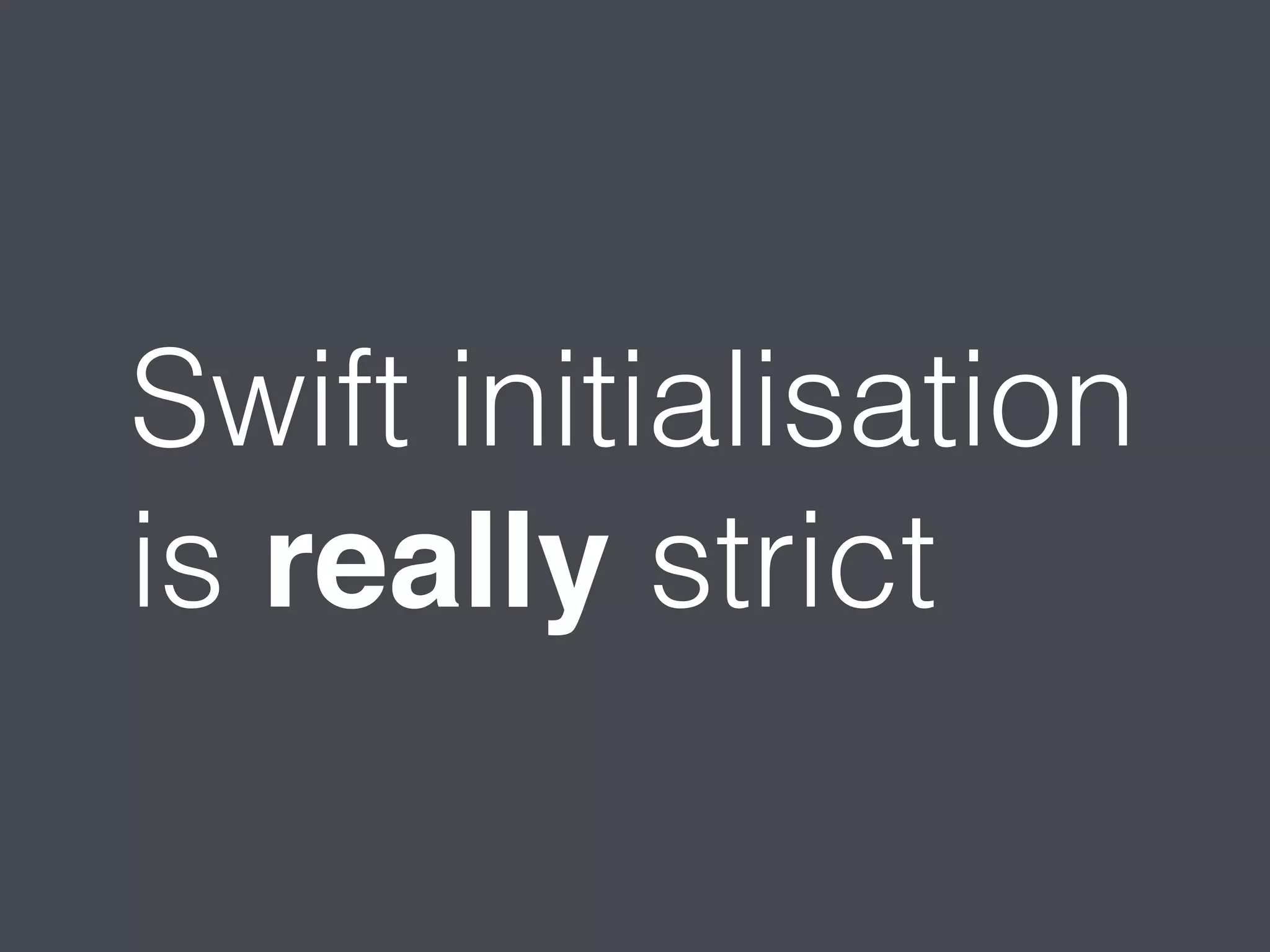 Swift initialisation 
is really strict 
 