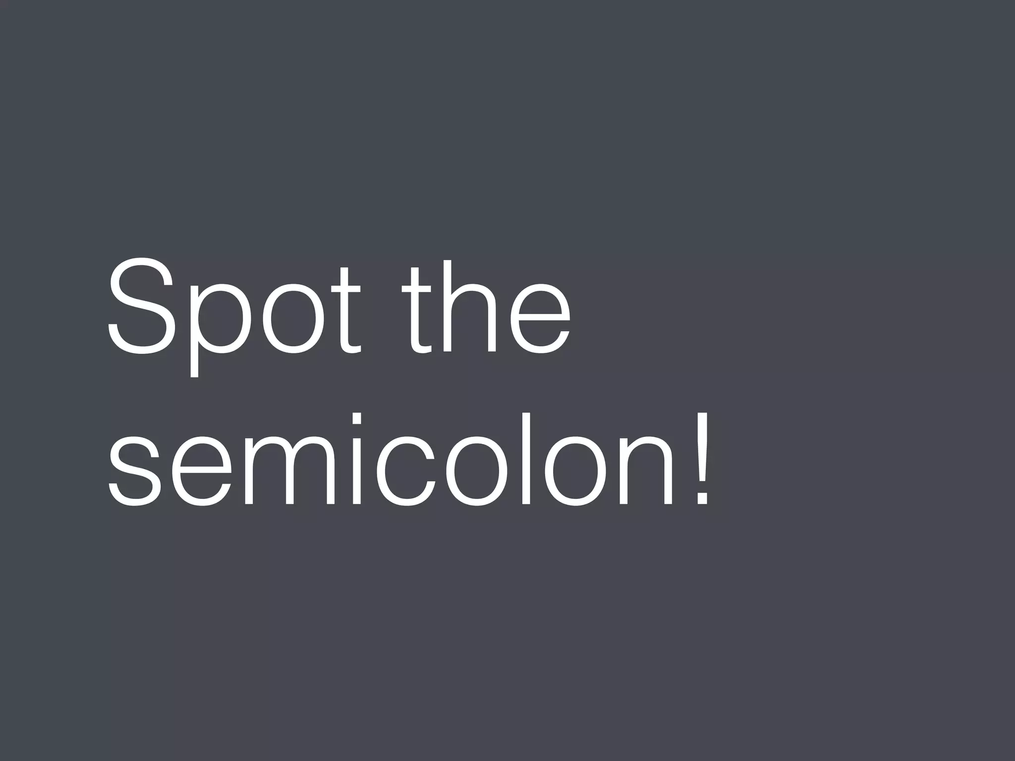 Spot the 
semicolon! 
 