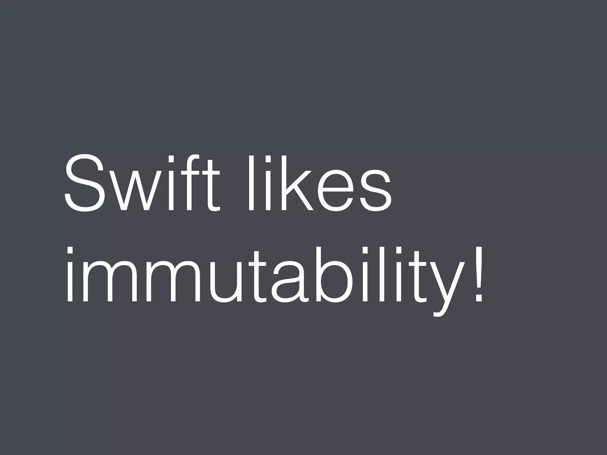 Swift likes 
immutability! 
 