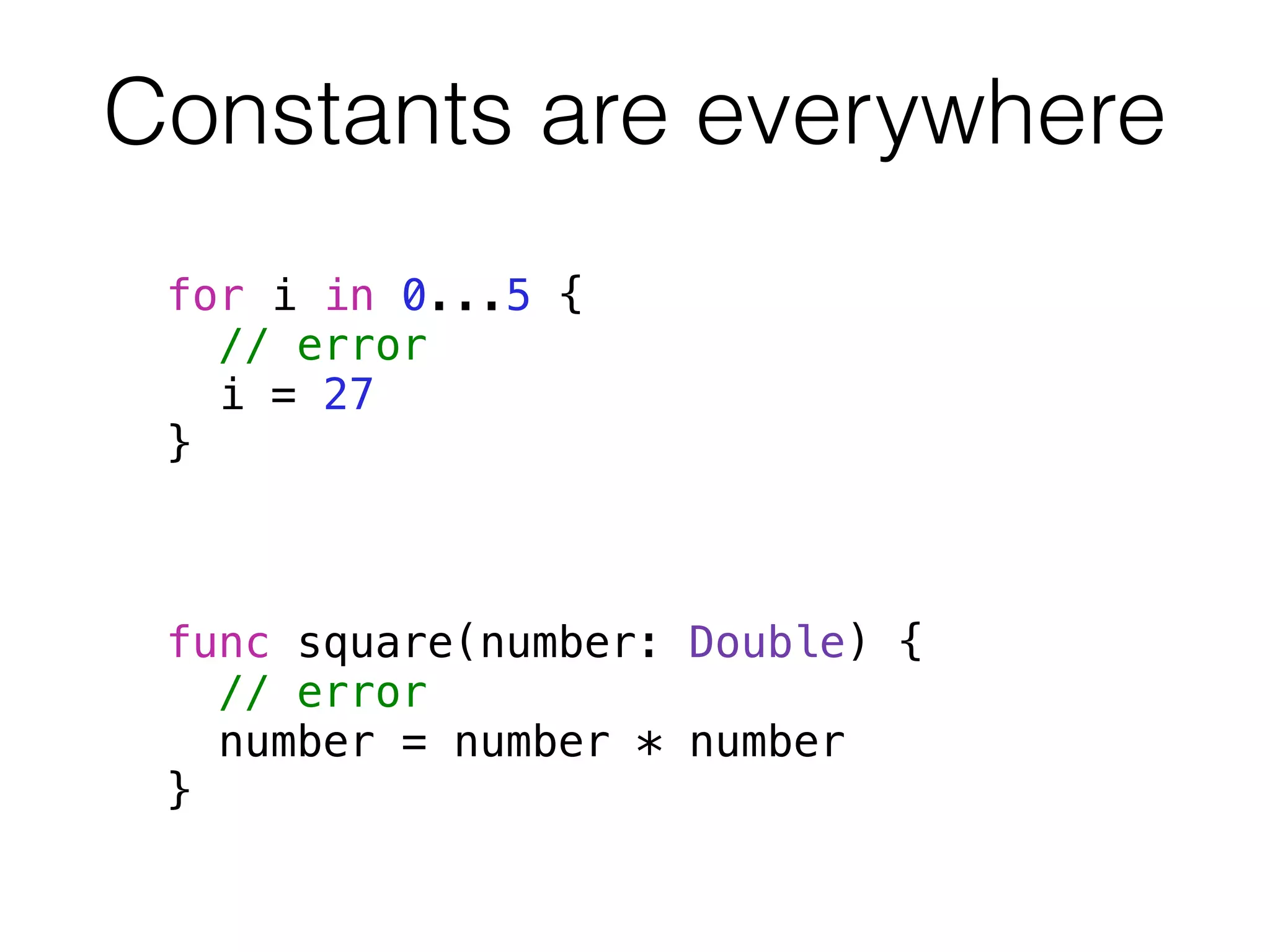 Constants are everywhere 
for i in 0...5 { 
// error 
i = 27 
} 
! 
! 
! 
func square(number: Double) { 
// error 
number = number * number 
} 
 
