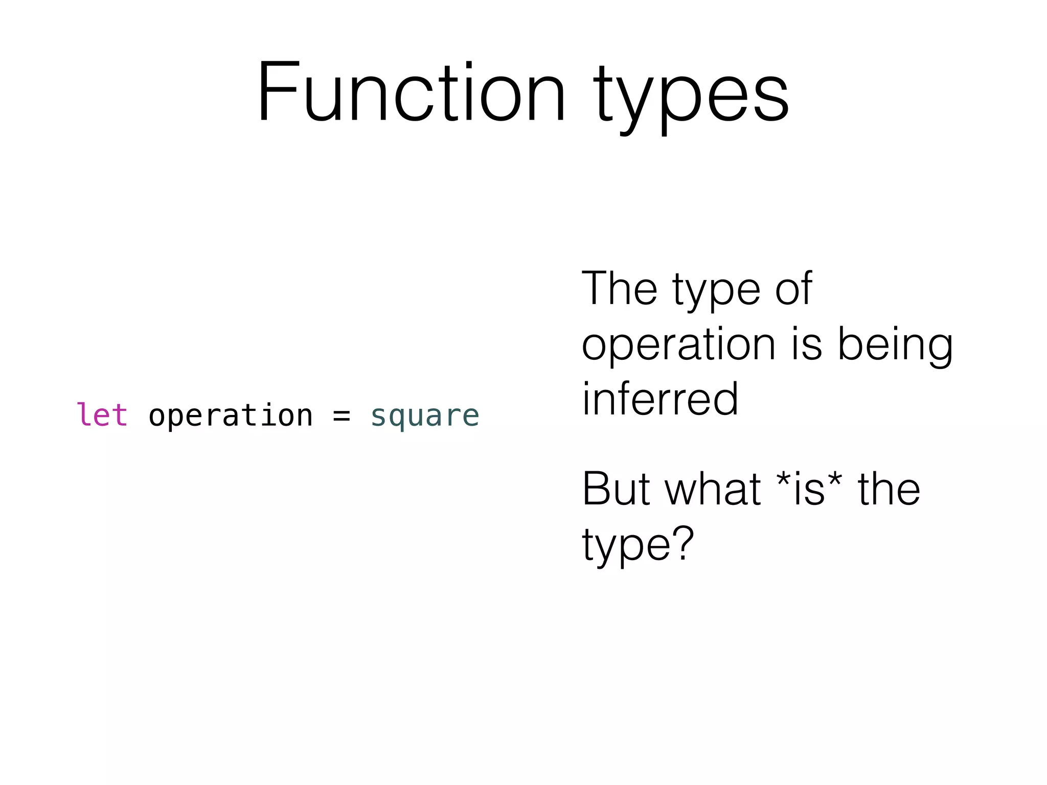 Function types 
let operation = square 
The type of 
operation is being 
inferred 
But what *is* the 
type? 
 