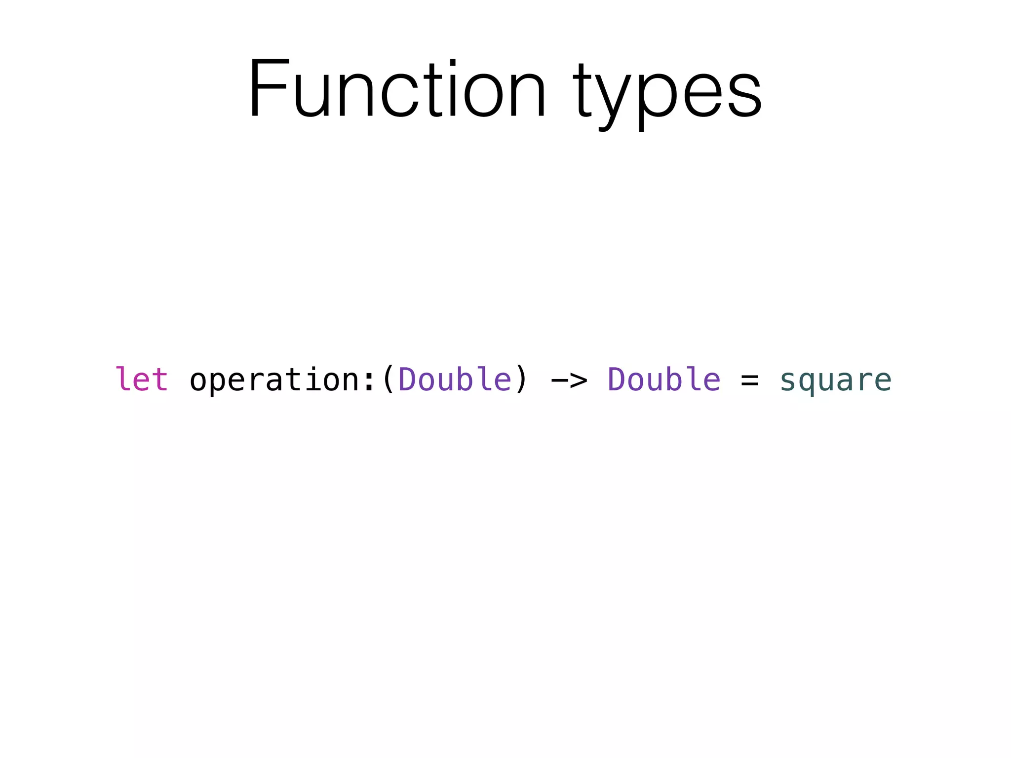 Function types 
let operation:(Double) -> Double = square 
 