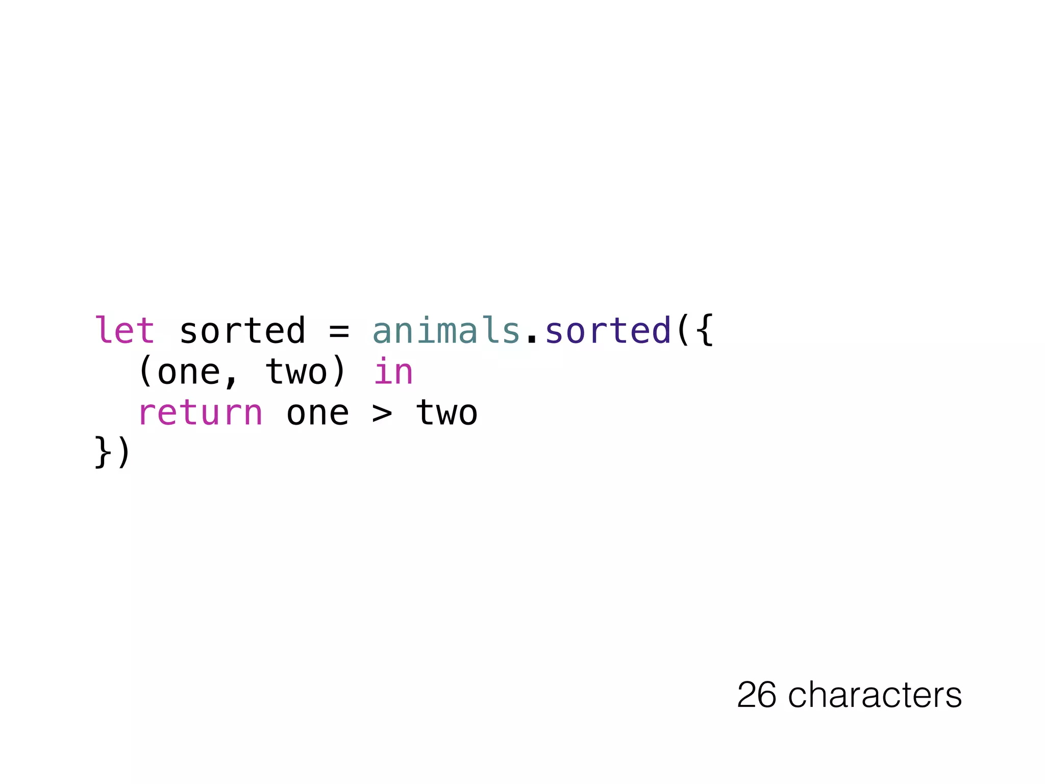 let sorted = animals.sorted({ 
(one, two) in 
return one > two 
}) 
26 characters 
 