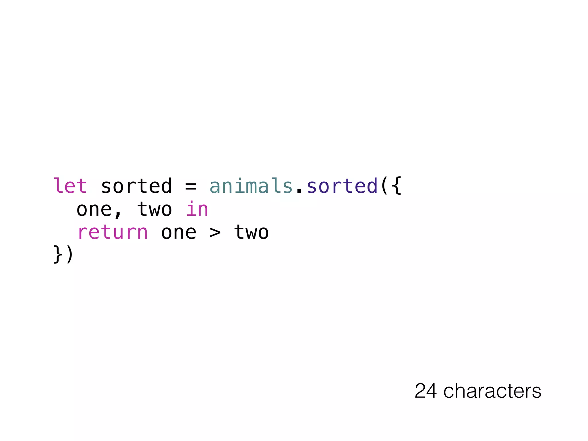 let sorted = animals.sorted({ 
one, two in 
return one > two 
}) 
24 characters 
 