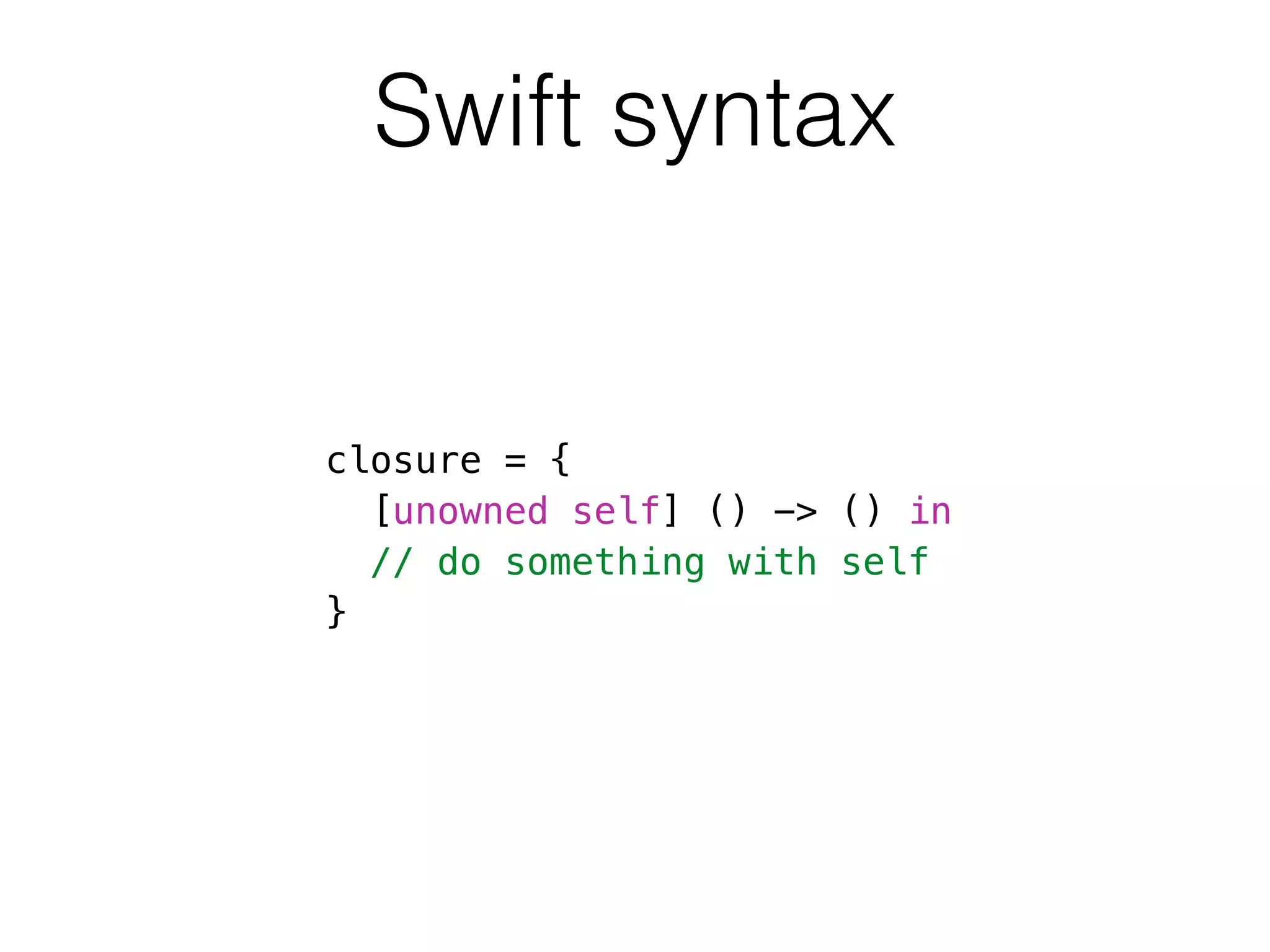 Swift syntax 
closure = { 
[unowned self] () -> () in 
// do something with self 
} 
 