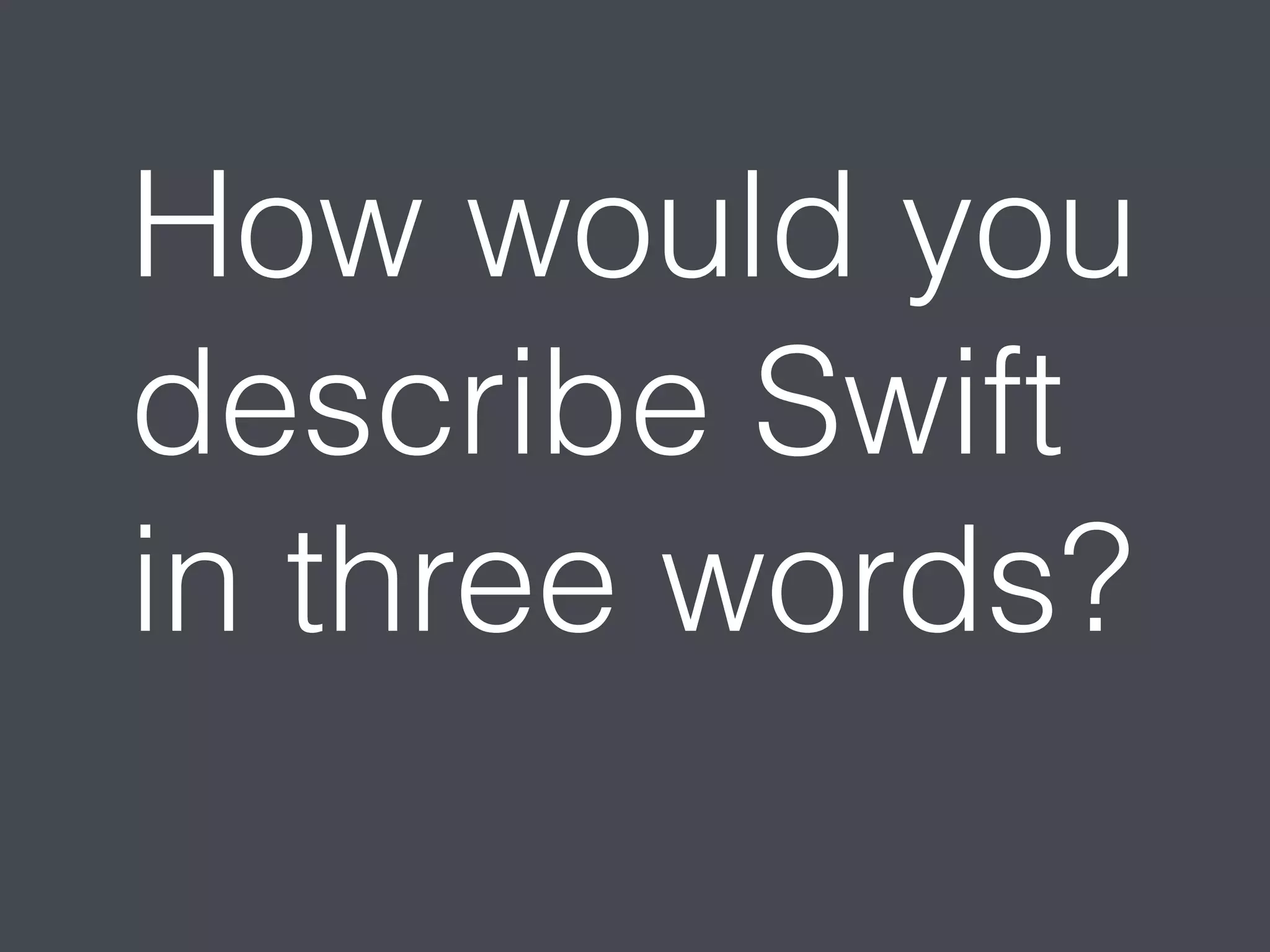 How would you 
describe Swift 
in three words? 
 