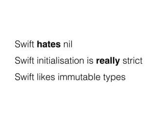 Swift hates nil 
Swift initialisation is really strict 
Swift likes immutable types 
 