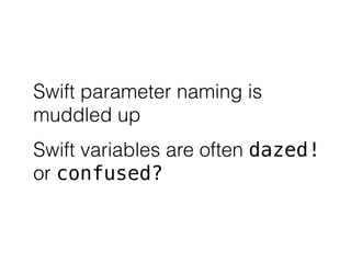 Swift parameter naming is 
muddled up 
Swift variables are often dazed! 
or confused? 
 