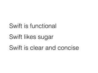 Swift is functional 
Swift likes sugar 
Swift is clear and concise 
 