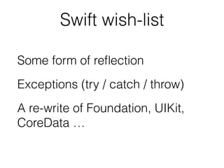 Swift wish-list 
Some form of reflection 
Exceptions (try / catch / throw) 
A re-write of Foundation, UIKit, 
CoreData … 
