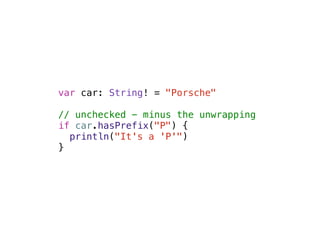 var car: String! = "Porsche" 
! 
// unchecked - minus the unwrapping 
if car.hasPrefix("P") { 
println("It's a 'P'") 
} 
 