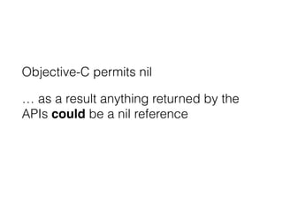 Objective-C permits nil 
… as a result anything returned by the 
APIs could be a nil reference 
 