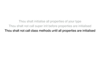 Thou shalt initialise all properties of your type! 
Thou shalt not call super init before properties are initialised! 
Thou shalt not call class methods until all properties are initialised! 
Thou shalt not use super properties before super.init! 
Thou shalt only call designated initialisers on the superclass! 
Thou shalt not call super initialisers from convenience initialisers! 
Thou shalt not call class methods before super.init ! 
Thou shalt not kill 
 