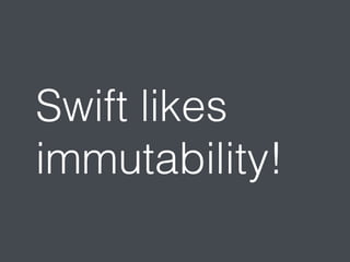 Swift likes 
immutability! 
 