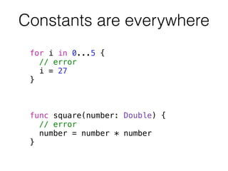 Constants are everywhere 
for i in 0...5 { 
// error 
i = 27 
} 
! 
! 
! 
func square(number: Double) { 
// error 
number = number * number 
} 
 