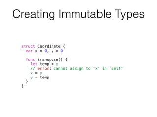 Creating Immutable Types 
struct Coordinate { 
var x = 0, y = 0 
func transpose() { 
let temp = x 
// error: cannot assign to ‘x’ in ‘self’ 
x = y 
y = temp 
} 
} 
 