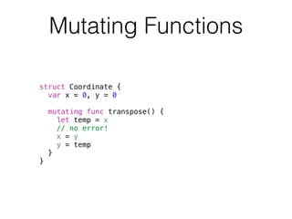 Mutating Functions 
struct Coordinate { 
var x = 0, y = 0 
mutating func transpose() { 
let temp = x 
// no error! 
x = y 
y = temp 
} 
} 
 
