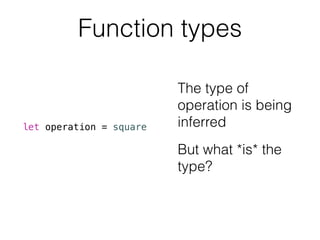 Function types 
let operation = square 
The type of 
operation is being 
inferred 
But what *is* the 
type? 
 