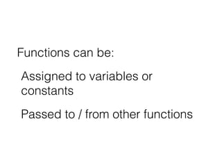 Functions can be: 
Assigned to variables or 
constants 
Passed to / from other functions 
 