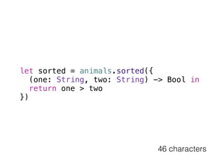let sorted = animals.sorted({ 
(one: String, two: String) -> Bool in 
return one > two 
}) 
46 characters 
 