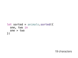let sorted = animals.sorted({ 
one, two in 
one > two 
}) 
19 characters 
 