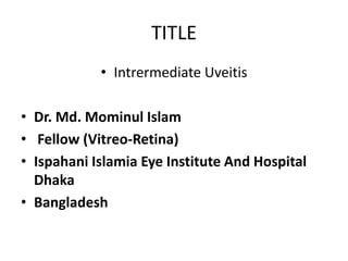 TITLE
• Intrermediate Uveitis
• Dr. Md. Mominul Islam
• Fellow (Vitreo-Retina)
• Ispahani Islamia Eye Institute And Hospital
Dhaka
• Bangladesh
 