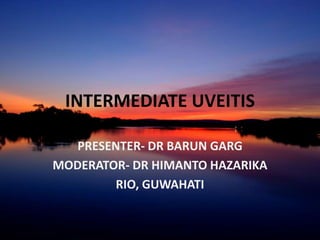 INTERMEDIATE UVEITIS
PRESENTER- DR BARUN GARG
MODERATOR- DR HIMANTO HAZARIKA
RIO, GUWAHATI
 