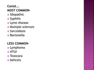 Contd...
MOST COMMON-
 Idiopathic
 Syphilis
 Lyme disease
 Multiple sclerosis
 Sarcoidosis
 Bartonella
LESS COMMON-
 Lymphoma
 HTLV
 Toxocara
 behcets
 