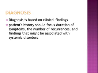 Diagnosis is based on clinical findings
 patient's history should focus-duration of
symptoms, the number of recurrences, and
findings that might be associated with
systemic disorders
 