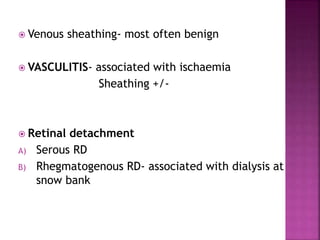  Venous sheathing- most often benign
 VASCULITIS- associated with ischaemia
Sheathing +/-
 Retinal detachment
A) Serous RD
B) Rhegmatogenous RD- associated with dialysis at
snow bank
 
