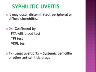  It may occur disseminated, peripheral or
diffuse choroiditis.
 Dx- Confirmed by
FTA-ABS blood test
TPI test
VDRL tes
 Tx- usual uveitic Tx + Systemic penicillin
or other antisyhilitic drugs
 